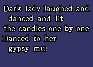 Dark lady laughed and
danced and lit
the candles one by one

Danced to her
gypsy mu.-