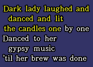 Dark lady laughed and
danced and lit
the candles one by one
Danced to her
gypsy music
Lil her brew was done