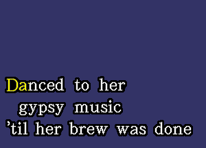 Danced to her
gypsy music
,til her brew was done