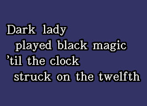 Dark lady
played black magic

,til the clock
struck on the twelfth