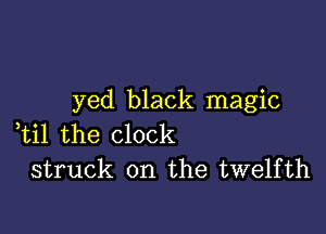 yed black magic

,til the clock
struck on the twelfth