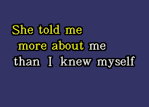 She told me
more about me

than I knew myself