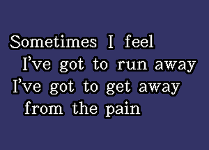 Sometimes I feel
Fve got to run away

Fve got to get away
from the pain