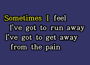 Sometimes I feel
Fve got to run away

Fve got to get away
from the pain