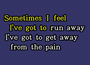 Sometimes I feel
Fve got to run away

Fve got to get away
from the pain