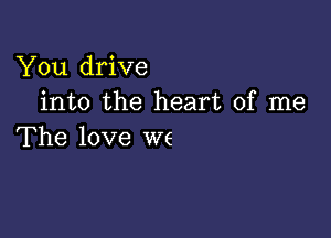 You drive
into the heart of me

The love we