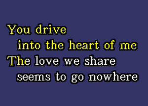 You drive
into the heart of me
The love we share
seems to go nowhere