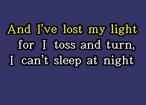 And Fve lost my light
for I toss and turn,

I cani sleep at night