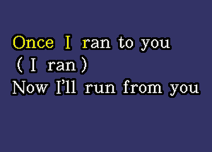 Once I ran to you
( I ran)

Now 111 run from you