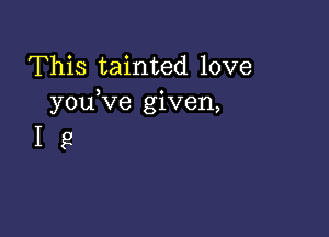 This tainted love
youKie given,

19