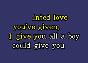 .inted love
youKie given,

I give you all a boy
could give you