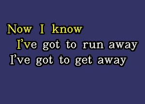 Now I know
Fve got to run away

Fve got to get away