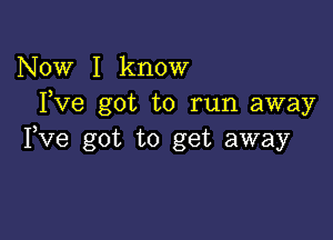 Now I know
Fve got to run away

Fve got to get away