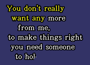 You don,t really
want any more
from me,

to make things right

you need someone
to hols