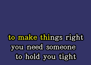 to make things right
you need someone
to hold you tight