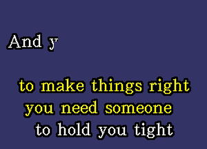 And y

to make things right
you need someone
to hold you tight