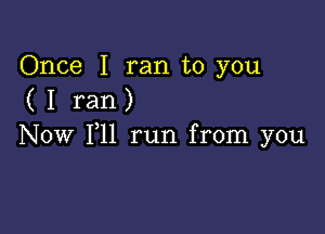 Once I ran to you
( I ran)

Now 111 run from you