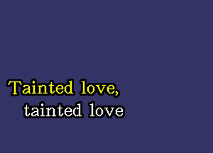 Tainted love,
tainted love