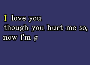 I love you
though you hurt me so,

now Fm g