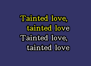 Tainted love,
tainted love

Tainted love,
tainted love