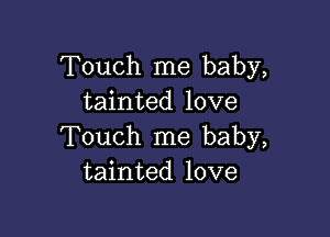 Touch me baby,
tainted love

Touch me baby,
tainted love