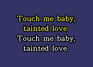 Touch me baby,
tainted love

Touch me baby,
tainted love