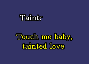 Taintt

Touch me baby,
tainted love