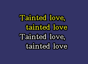 Tainted love,
tainted love

Tainted love,
tainted love