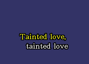 Tainted love,
tainted love