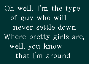 Oh well, Tm the type
of guy Who Will
never settle down

Where pretty girls are,
well, you know

that Tm around