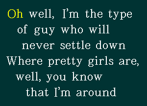 Oh well, Tm the type
of guy Who Will
never settle down

Where pretty girls are,
well, you know

that Tm around