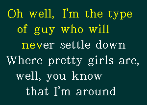 Oh well, Tm the type
of guy Who Will
never settle down

Where pretty girls are,
well, you know

that Tm around