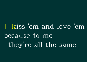 I kiss ,em and love ,em

because to me
theyTe all the same