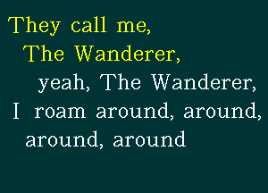 They call me,
The Wanderer,
yeah, The Wanderer,

I roam around, around,
around, around