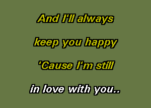 And I'll always
keep you happy

'Cause I'm still

in love with you