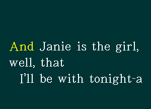 And Janie is the girl,

well, that
F11 be With tonight-a