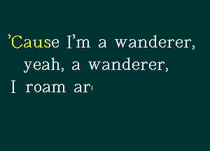 ,Cause Fm a wanderer,
yeah, a wanderer,

I roam ar-