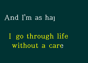 And Fm as ha)

I go through life
Without a care