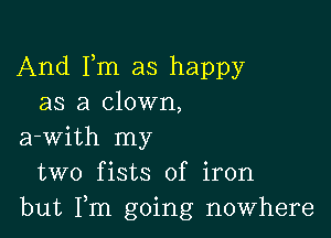 And Fm as happy
as a clown,

a-with my
two fists of iron
but Fm going nowhere