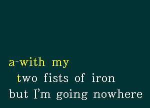 a-with my
two fists of iron
but Fm going nowhere