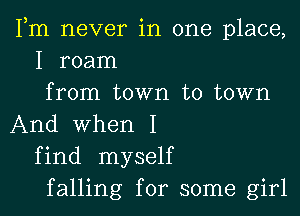 Fm never in one place,
I roam
from town to town
And When I
find myself
falling for some girl