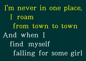 Fm never in one place,
I roam
from town to town
And When I
find myself
falling for some girl