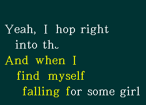 Yeah, I hop right
into th.

And when I
find myself
falling for some girl