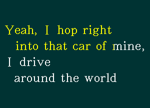 Yeah, I hop right
into that car of mine,

I drive
around the world