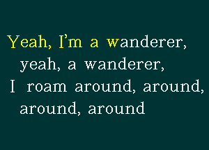 Yeah, Tm a wanderer,
yeah, a wanderer,

I roam around, around,
around, around