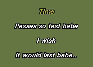 Time
Passes so fast babe

I wish

it would last babe..