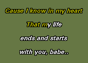 Cause I know in my heart
That my life

ends and starts

with you, babe..