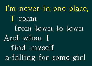 Fm never in one place,

I roam

from town to town
And When I

find myself
a-falling for some girl