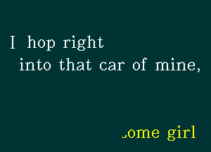 I hop right
into that car of mine,

J0me girl