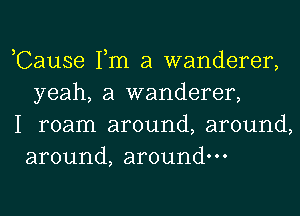 ,Cause Tm a wanderer,
yeah, a wanderer,

I roam around, around,
around, around.